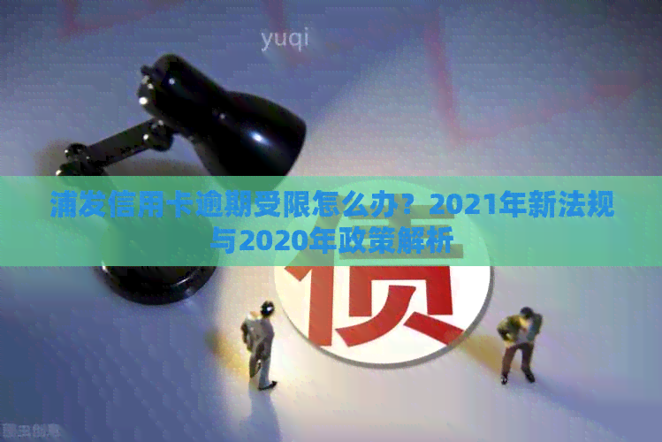 浦发信用卡逾期受限怎么办？2021年新法规与2020年政策解析