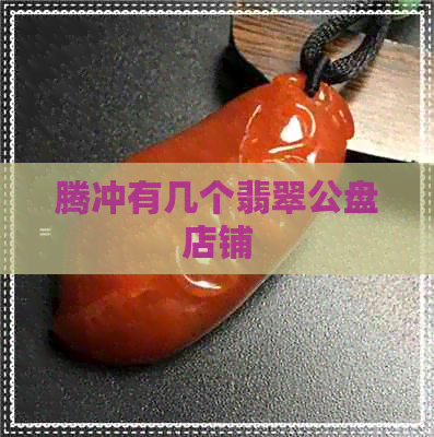 腾冲有几个翡翠公盘店铺