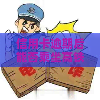 信用卡逾期后能否乘坐高铁？如何解决信用卡逾期问题及对高铁出行的影响