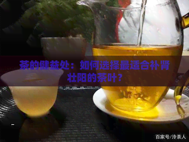 茶的健益处：如何选择最适合补肾壮阳的茶叶？