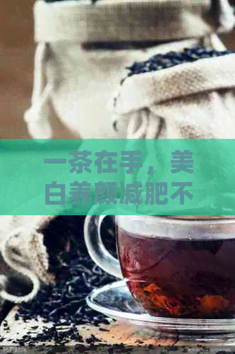 一茶在手，美白养颜减肥不求人：探究多效茶的神奇功效与适用人群