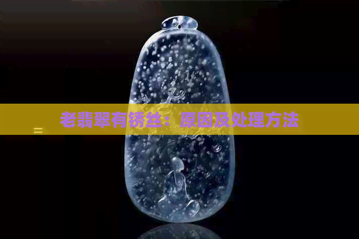 老翡翠有锈丝：原因及处理方法