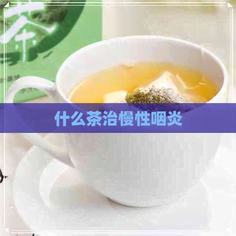 什么茶治慢性咽炎