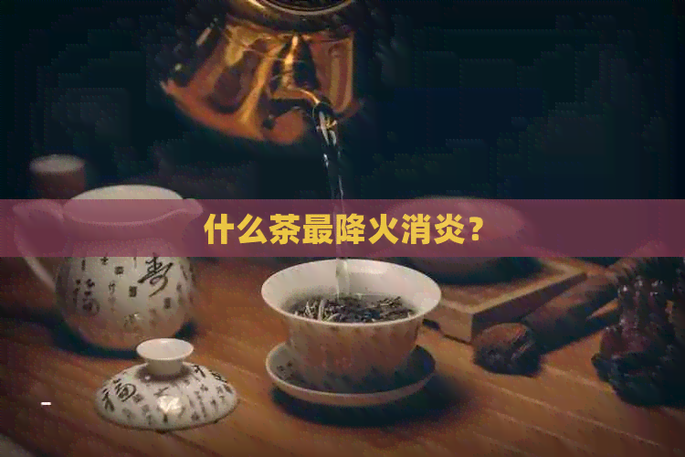 什么茶最降火消炎？