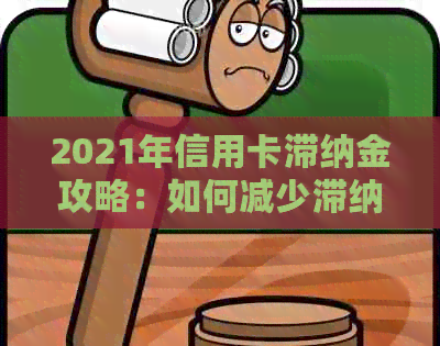 2021年信用卡滞纳金攻略：如何减少滞纳金、避免逾期及解决相关问题