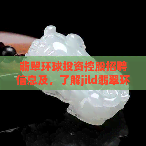 翡翠环球投资控股招聘信息及，了解jild翡翠环球投资。