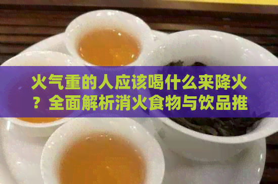 火气重的人应该喝什么来降火？全面解析消火食物与饮品推荐