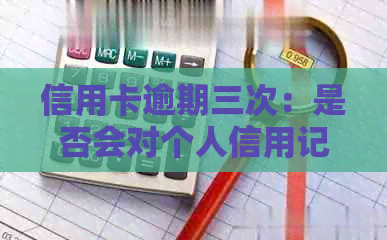 信用卡逾期三次：是否会对个人信用记录产生严重影响？