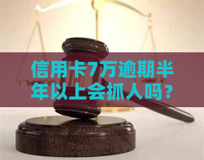 信用卡7万逾期半年以上会抓人吗？怎么办？