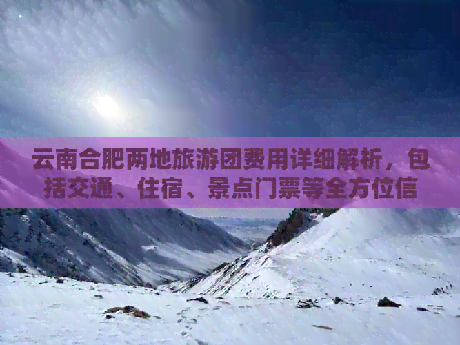 云南合肥两地旅游团费用详细解析，包括交通、住宿、景点门票等全方位信息