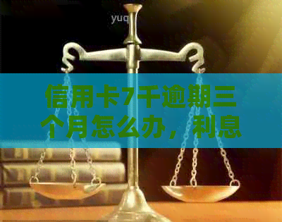 信用卡7千逾期三个月怎么办，利息多少？