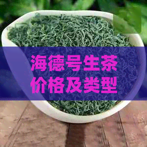 海德号生茶价格及类型：140g盒装茶叶多少钱？是绿茶吗？