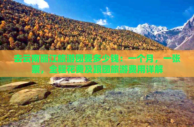 去云南丽江旅游团要多少钱：一个月，一张票，全程花费及跟团旅游费用详解