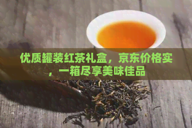 优质罐装红茶礼盒，京东价格实，一箱尽享美味佳品