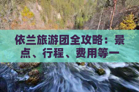 依兰旅游团全攻略：景点、行程、费用等一应俱全，解答您所有疑问