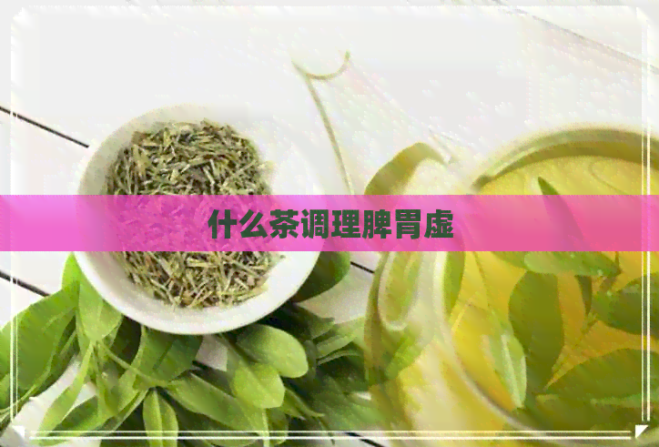 什么茶调理脾胃虚