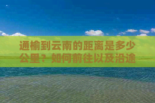 通榆到云南的距离是多少公里？如何前往以及沿途的交通方式和景点推荐