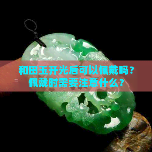 和田玉开光后可以佩戴吗？佩戴时需要注意什么？