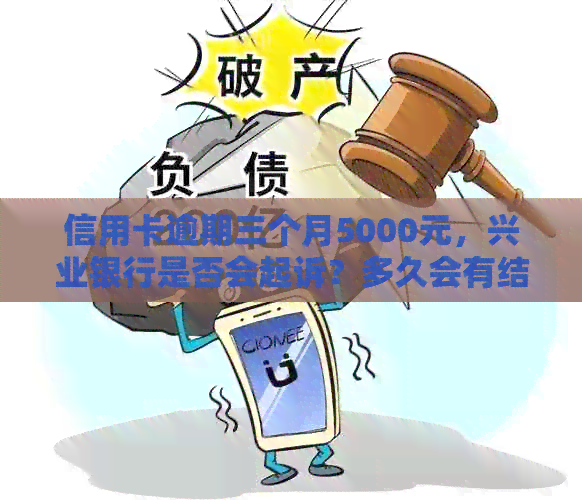 信用卡逾期三个月5000元，兴业银行是否会起诉？多久会有结果？