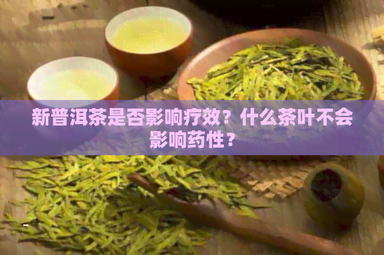 新普洱茶是否影响疗效？什么茶叶不会影响药性？