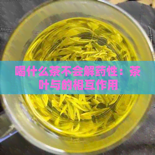 喝什么茶不会解药性：茶叶与的相互作用