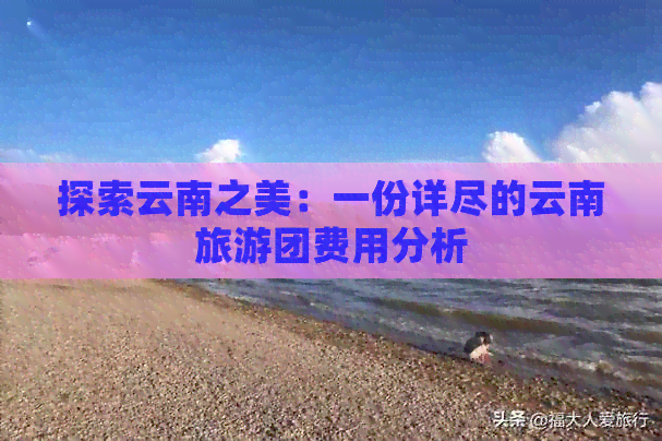 探索云南之美：一份详尽的云南旅游团费用分析