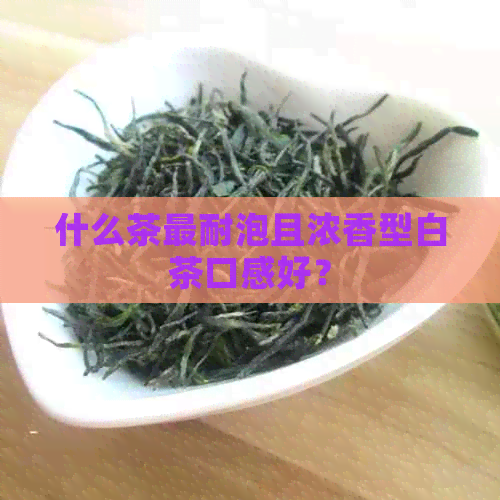 什么茶最耐泡且浓香型白茶口感好？