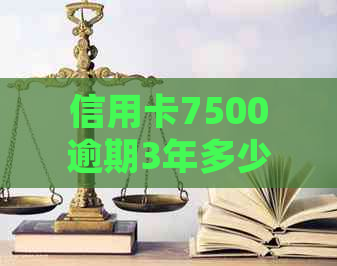 信用卡7500逾期3年多少钱：如何计算逾期还款的利息和可能面临的诉讼问题？