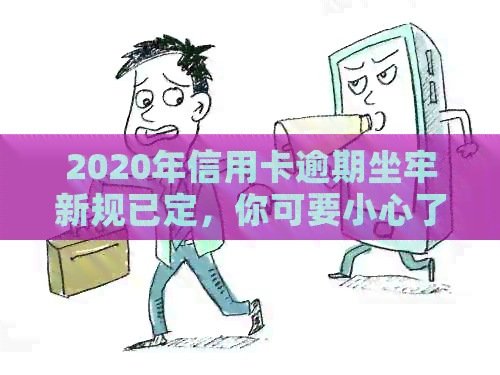 2020年信用卡逾期坐牢新规已定，你可要小心了！2021年最新标准及影响解析