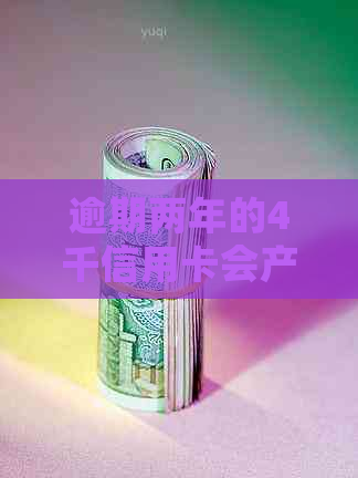 逾期两年的4千信用卡会产生什么后果？还不还是怎么样？