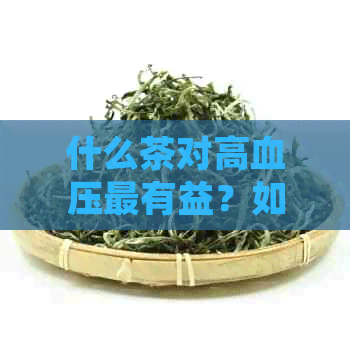 什么茶对高血压最有益？如何选择和饮用茶来控制血压？