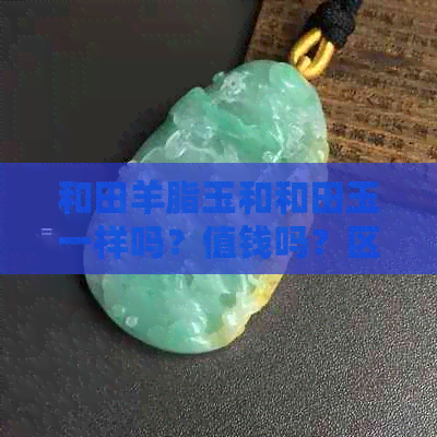 和田羊脂玉和和田玉一样吗？值钱吗？区别在哪？