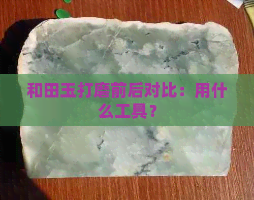 和田玉打磨前后对比：用什么工具？