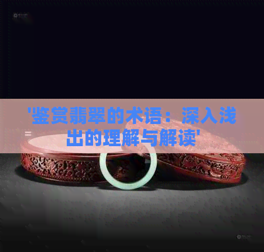 '鉴赏翡翠的术语：深入浅出的理解与解读'