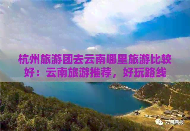 杭州旅游团去云南哪里旅游比较好：云南旅游推荐，好玩路线