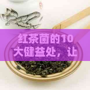 红茶菌的10大健益处，让你的生活更美好