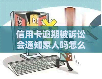 信用卡逾期被诉讼会通知家人吗怎么办，2021年信用卡逾期被起诉应对措