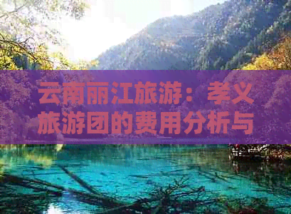 云南丽江旅游：孝义旅游团的费用分析与攻略推荐