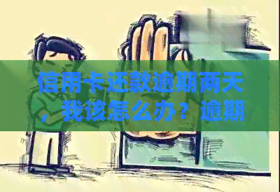 信用卡还款逾期两天，我该怎么办？逾期会产生什么后果？如何补救？