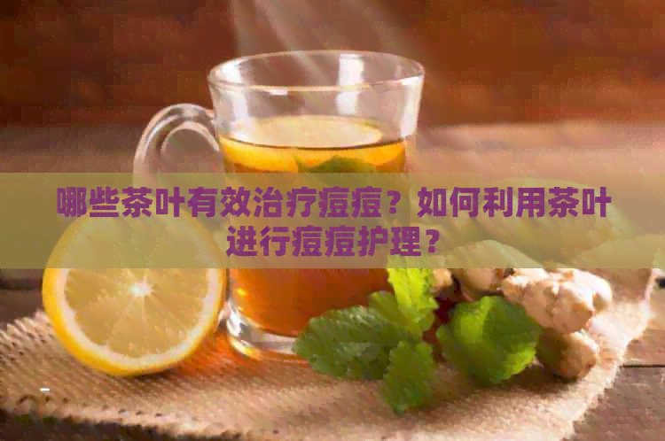 哪些茶叶有效治疗痘痘？如何利用茶叶进行痘痘护理？