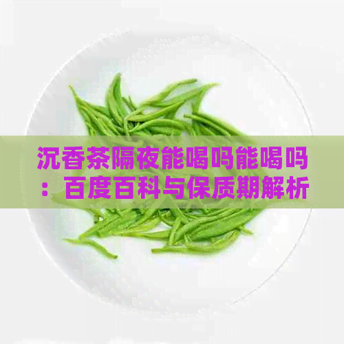 沉香茶隔夜能喝吗能喝吗：百度百科与保质期解析