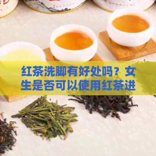 红茶洗脚有好处吗？女生是否可以使用红茶进行洗脚？