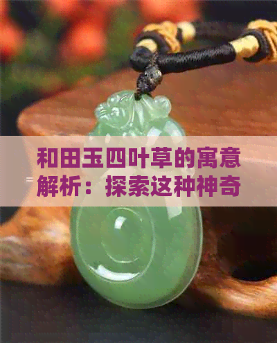 和田玉四叶草的寓意解析：探索这种神奇玉石背后的深层含义