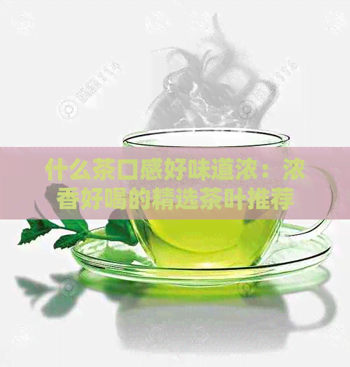 什么茶口感好味道浓：浓香好喝的精选茶叶推荐