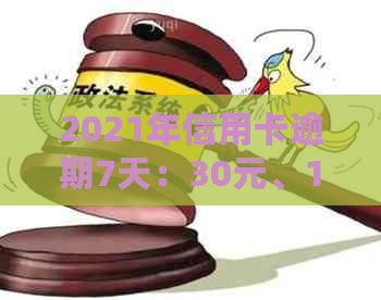 2021年信用卡逾期7天：30元、100元、7000元、100元。