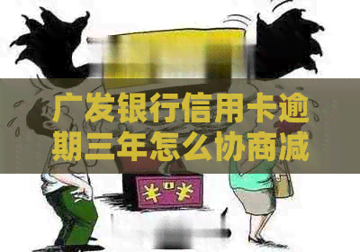 广发银行信用卡逾期三年怎么协商减免：解决方法及注意事项