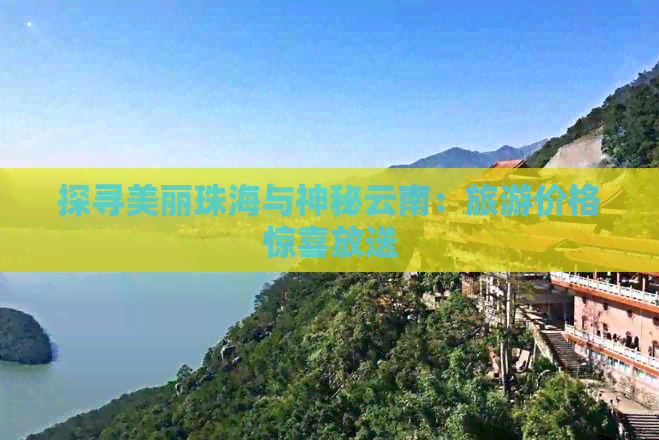 探寻美丽珠海与神秘云南：旅游价格惊喜放送