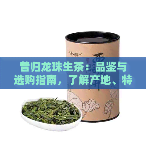 昔归龙珠生茶：品鉴与选购指南，了解产地、特点与泡法的全面知识