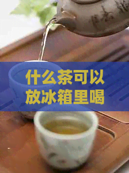 什么茶可以放冰箱里喝一年？