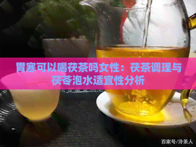 胃寒可以喝茯茶吗女性：茯茶调理与茯苓泡水适宜性分析